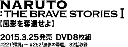 『NARUTO:THE BRAVE STORIES Ⅰ 「風影を奪還せよ」』 15.3.25発売 DVD8枚組 #221「帰郷」～#252「風影の帰還」 32話収録