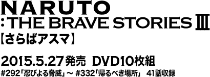 『NARUTO:THE BRAVE STORIES Ⅲ 「さらばアスマ」』 15.5.27発売　DVD10枚組 #292「忍びよる脅威」～#332「帰るべき場所」　41話収録
