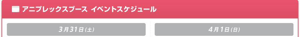 アニプレックスブース　イベントスケジュール
3/31（土）、4/1（日）