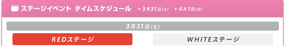 ステージイベントタイムスケジュール
3/31（土）
REDステージ/WHITEステージ