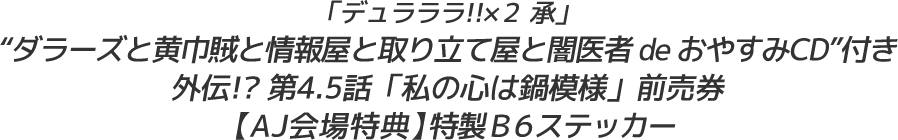 「デュラララ!!×２ 承」 “ダラーズと黄巾賊と情報屋と取り立て屋と闇医者 de おやすみCD”付き 外伝!? 第4.5話「私の心は鍋模様」前売券【AJ会場特典】特製B6ステッカー