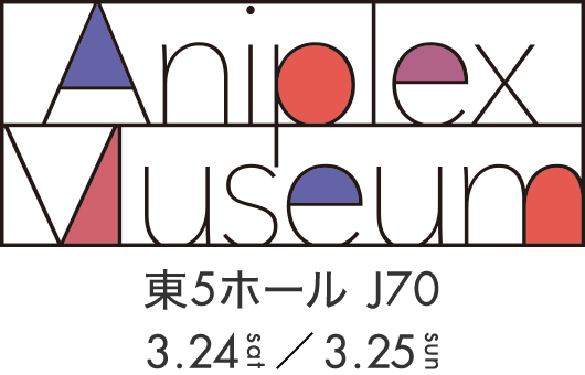Aniplex Museum 東5ホール J70 3/24～3/25