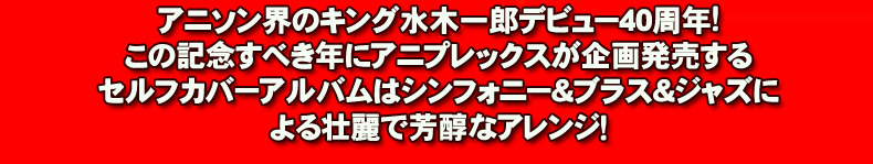 アニソン界のキング水木一郎デビュー40周年!この記念すべき年にアニプレックスが企画発売するセルフカバーアルバムはシンフォニー＆ブラス＆ジャズによる壮麗で芳醇なアレンジ！