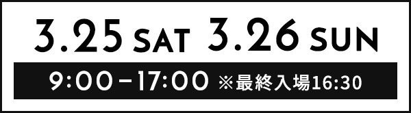 3.25 SAT 3.26 SUN 9:00～17:00 ※最終入場16:30