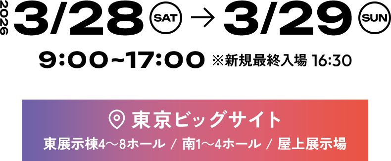 会期：2026/3/28(土)~2026/3/29(日)　9:00～17:00 ※新規最終入場 16:30　会場：東京ビッグサイト 東展示棟4～8ホール / 南1～4ホール / 屋上展示場