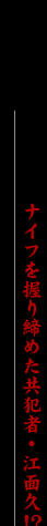 ナイフを握り締めた共犯者・江面久！？