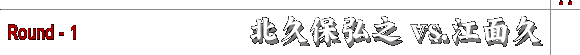 北久保弘之vs.江面久　Round - 1