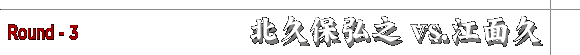 北久保弘之vs.江面久　Round - 3