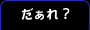 だぁれ? へ