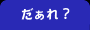 だぁれ? へ