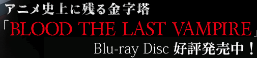 アニメ史上に残る金字塔
「BLOOD THE LAST VAMPIRE」
2009年5月27日　Blu-ray Disc　発売！