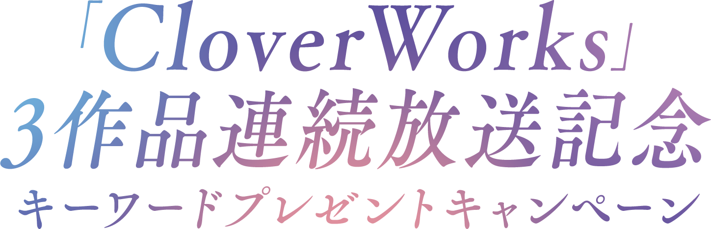 「CloverWorks」3作品連続放送記念キーワードプレゼントキャンペーン