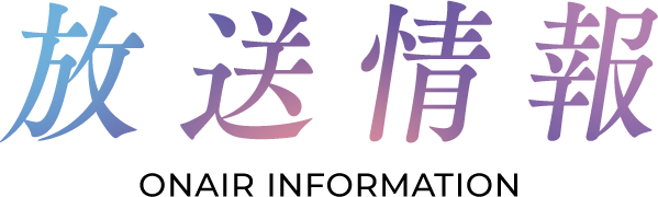 放送情報 ONAIR INFORMATION