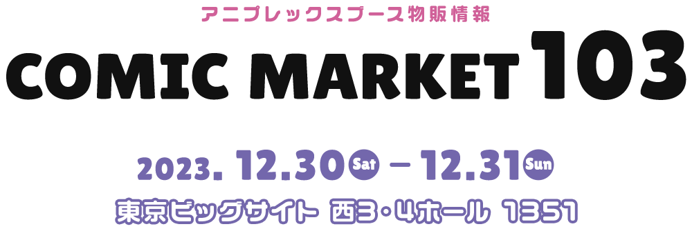 アニプレックスブース物販情報 COMIC MARKET103 2023. 12.30 Sat - 12.31 Sun 東京ビッグサイト 西3・4ホール 1351