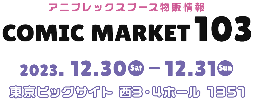 アニプレックスブース物販情報 COMIC MARKET103 2023. 12.30 Sat - 12.31 Sun 東京ビッグサイト 西3・4ホール 1351