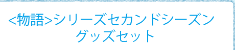 ＜物語＞シリーズ セカンドシーズン グッズセット