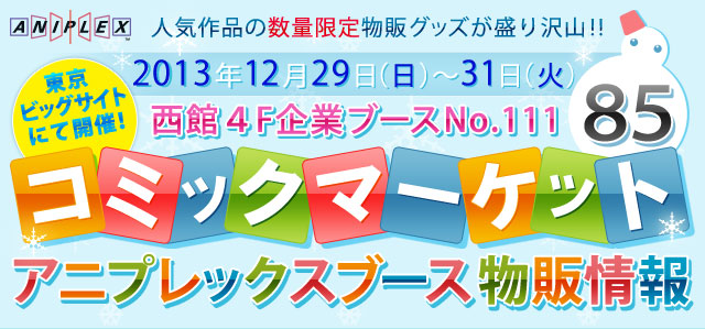 2013年12月29日（日）～31日（火）東京ビッグサイトにて開催！コミックマーケット85 アニプレックスブース物販情報 西館４F企業ブースNo.111 人気作品の数量限定物販グッズが盛り沢山！！