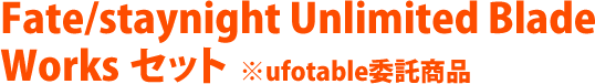 Fate/staynight Unlimited Blade Works セット ※ufotable委託商品