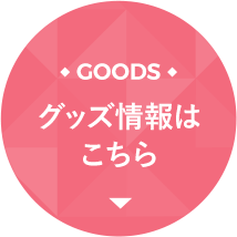 GOODS グッズ情報はこちら