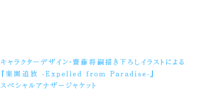 11月12日発売の主題歌CD『EONIAN -イオニアン- / ELISA connect EFP』と、
12月10日発売のBlu-ray＆DVD
『楽園追放 -Expelled from Paradise-』の両方をご購入いただきご応募いた
だいた方の中から抽選で100名様に、
キャラクターデザイン・齋藤将嗣描き下ろしイラストによる『楽園追放
-Expelled from Paradise-』
スペシャルアナザージャケットをプレゼントします。