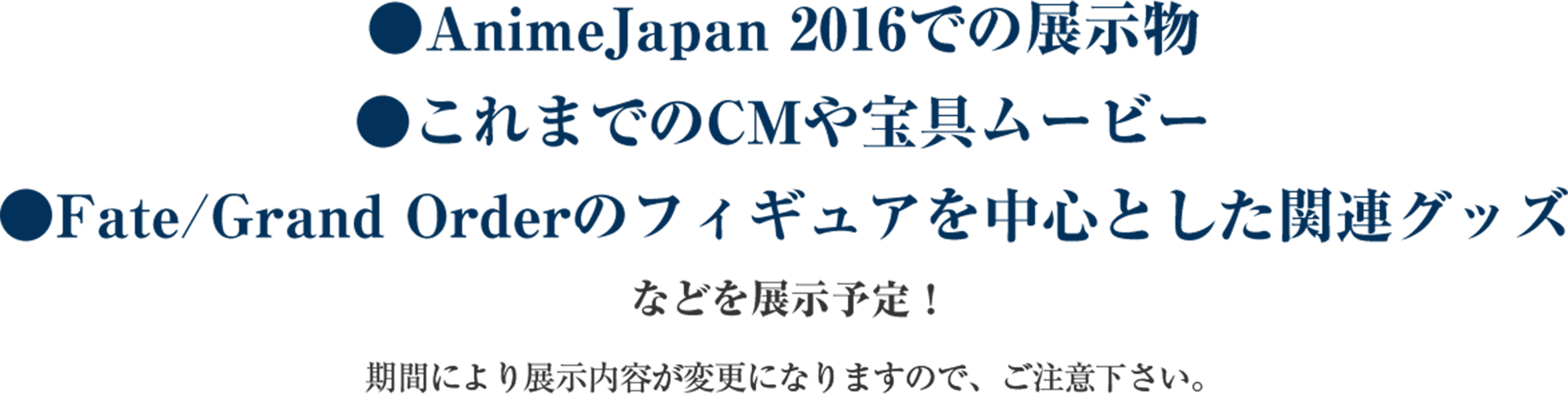 AnimeJapan 2016での展示物、これまでのCMや宝具ムービー、Fate/Grand Orderのフィギュアを中心とした関連グッズ などを展示予定！