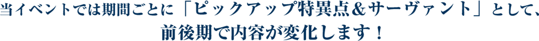 
                  当イベントでは期間ごとに「ピックアップ特異点＆サーヴァント」として、前後期で内容が変化します！