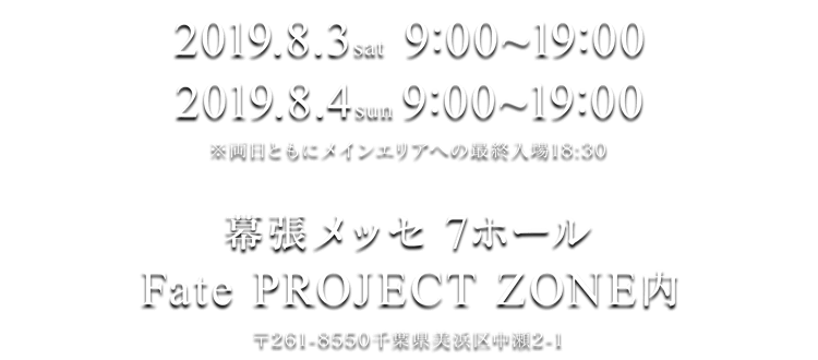 2019年8月3日(土)　9:00～19:00
2019年8月4日(日)　9:00～18:30
※両日ともにメインエリアへの最終入場18:30
幕張メッセ 国際展示場4～7ホール (〒261-8550千葉県美浜区中瀬2-1)