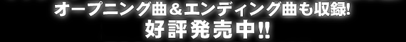 オープニング曲＆エンディング曲も収録! 好評発売中!!