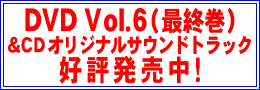 DVD Vol.6＆CDオリジナルサウンドトラック 好評発売中!