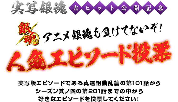 実写銀魂大ヒット公開記念 アニメ銀魂も負けてないぞ！人気エピソード投票 実写版エピソードである真選組動乱篇の第101話からシーズン其の四の第201話までの中から好きなエピソードを投票してください！