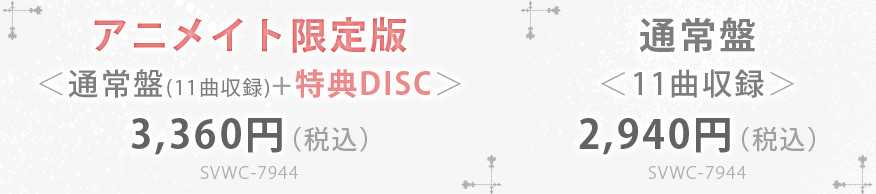 アニメイト限定版 ＜通常盤(11曲収録)+特典DISC＞ 3,360円（税込）SVWC-7944・通常盤 ＜11曲収録＞ 2,940円（税込） SVWC-7944