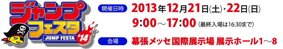 ジャンプフェスタ　開催日時：2013年12月21日（土）・22日（日） 9：00～17：00（最終入場は16：30まで）　会場：幕張メッセ国際展示場 展示ホール1～8