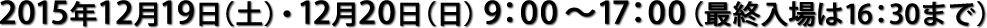 2015年12月19日（土）・12月20日（日） 9：00～17：00（最終入場は16：30まで）