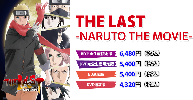 THE LAST-NARUTO THE MOVIE-＜BD完全生産限定版＞6,000円+税＜DVD完全生産限定版＞5,000円+税＜BD通常版＞5,000円+税＜DVD通常版＞4,000円+税