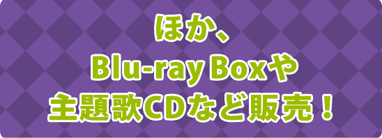 ほか、Blu-ray Boxや主題歌CDなど販売！