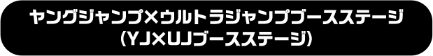 ヤングジャンプ×ウルトラジャンプブースステージ （YJ×UJブースステージ）