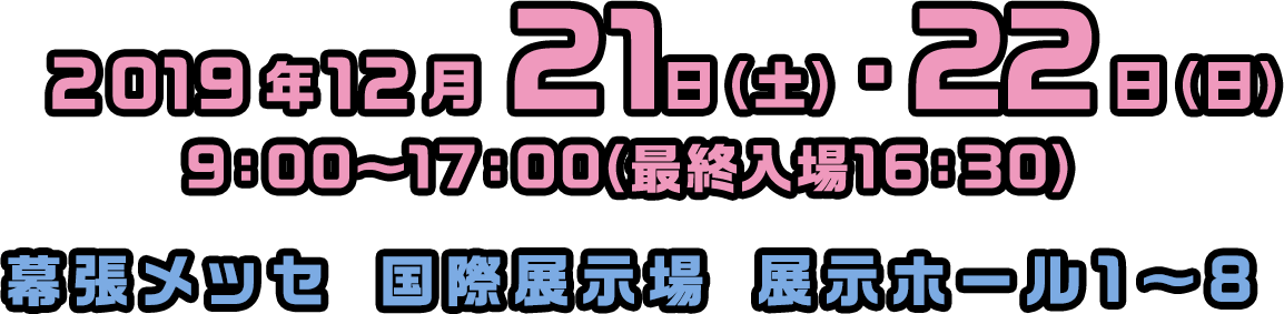 2019年12月21日（土）・22日（日）
9：00～17：00（最終入場16：30）
幕張メッセ　国際展示場　展示ホール1～8