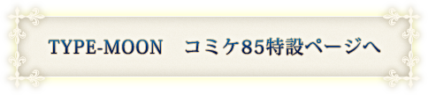 TYPE-MOON　コミケ85特設ページへ