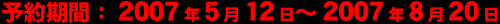 予約期間：2007年5月12日～2007年8月20日