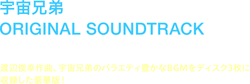 宇宙兄弟 ORIGINAL SOUNDTRACK 2013年12月4日発売 渡辺俊幸作曲、宇宙兄弟のバラエティ豊かなBGMをディスク3枚に収録した豪華版！
